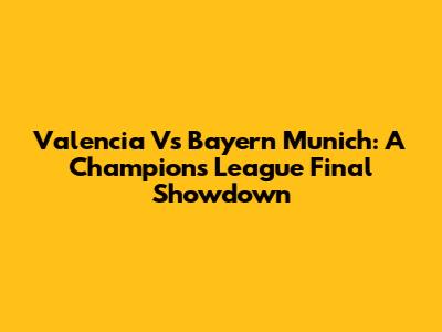 Valencia Vs Bayern Munich: A Champions League Final Showdown