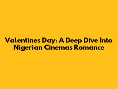 Valentine's Day: A Deep Dive Into Nigerian Cinema's Romance
