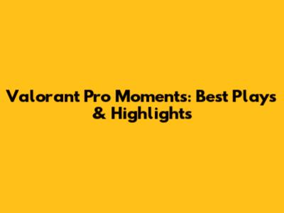 Valorant Pro Moments: Best Plays & Highlights