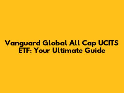Vanguard Global All Cap UCITS ETF: Your Ultimate Guide