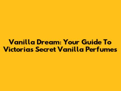 Vanilla Dream: Your Guide To Victoria's Secret Vanilla Perfumes