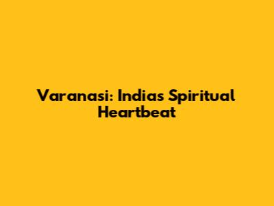 Varanasi: India's Spiritual Heartbeat