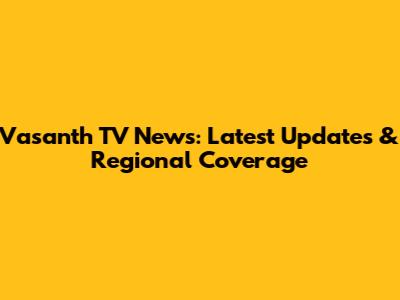 Vasanth TV News: Latest Updates & Regional Coverage