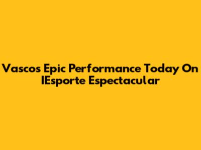 Vasco's Epic Performance Today On IEsporte Espectacular