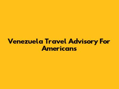 Venezuela Travel Advisory For Americans