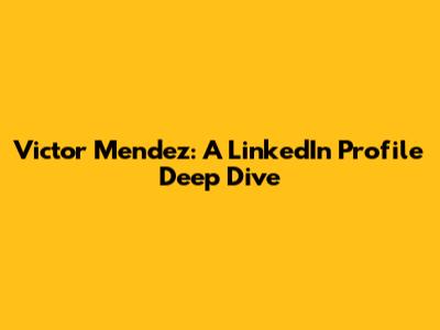 Victor Mendez: A LinkedIn Profile Deep Dive