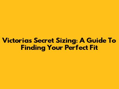 Victoria's Secret Sizing: A Guide To Finding Your Perfect Fit