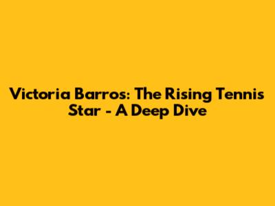 Victoria Barros: The Rising Tennis Star - A Deep Dive