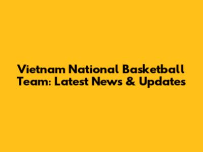 Vietnam National Basketball Team: Latest News & Updates