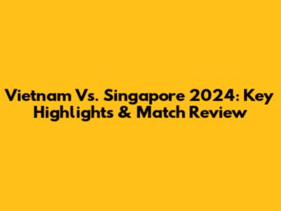 Vietnam Vs. Singapore 2024: Key Highlights & Match Review