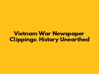 Vietnam War Newspaper Clippings: History Unearthed