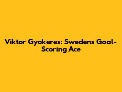 Viktor Gyokeres: Sweden's Goal-Scoring Ace