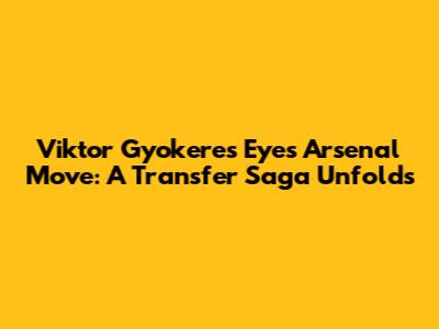 Viktor Gyokeres Eyes Arsenal Move: A Transfer Saga Unfolds