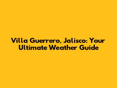 Villa Guerrero, Jalisco: Your Ultimate Weather Guide