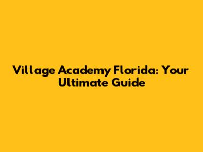 Village Academy Florida: Your Ultimate Guide