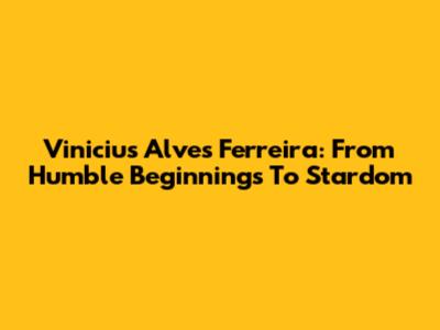 Vinicius Alves Ferreira: From Humble Beginnings To Stardom