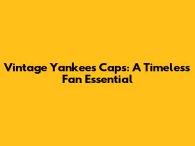 Vintage Yankees Caps: A Timeless Fan Essential