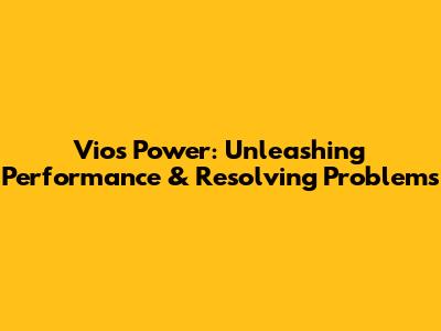 Vios Power: Unleashing Performance & Resolving Problems