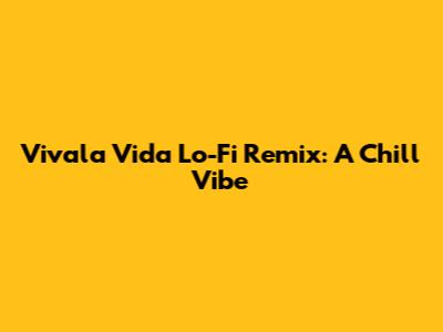 Vivala Vida Lo-Fi Remix: A Chill Vibe
