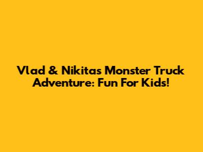 Vlad & Nikita's Monster Truck Adventure: Fun For Kids!