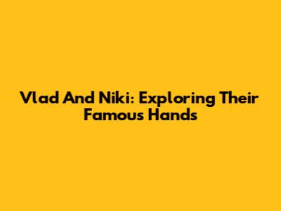 Vlad And Niki: Exploring Their Famous Hands