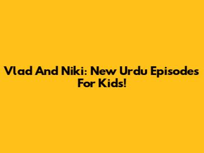Vlad And Niki: New Urdu Episodes For Kids!