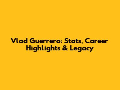 Vlad Guerrero: Stats, Career Highlights & Legacy
