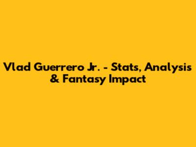 Vlad Guerrero Jr. - Stats, Analysis & Fantasy Impact