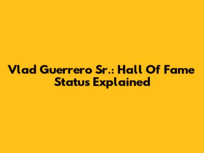 Vlad Guerrero Sr.: Hall Of Fame Status Explained