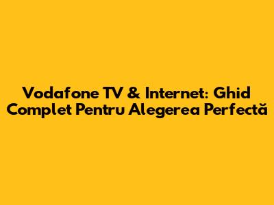 Vodafone TV & Internet: Ghid Complet Pentru Alegerea Perfectă
