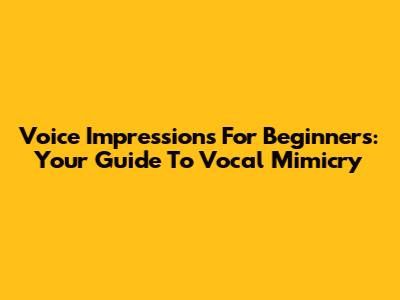 Voice Impressions For Beginners: Your Guide To Vocal Mimicry