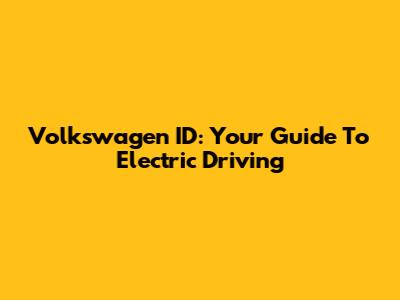 Volkswagen ID: Your Guide To Electric Driving