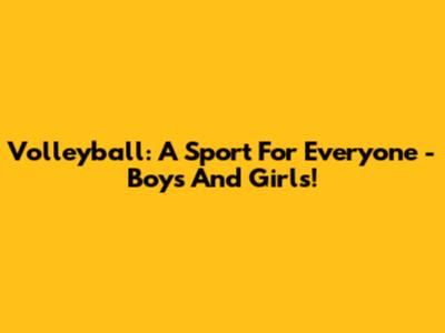 Volleyball: A Sport For Everyone - Boys And Girls!