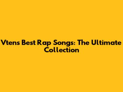 Vten's Best Rap Songs: The Ultimate Collection