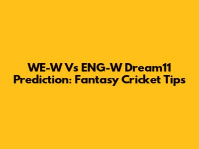 WE-W Vs ENG-W Dream11 Prediction: Fantasy Cricket Tips