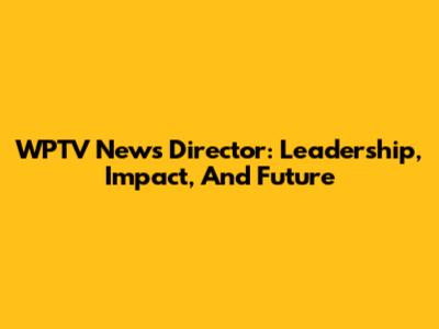 WPTV News Director: Leadership, Impact, And Future