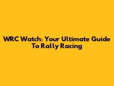 WRC Watch: Your Ultimate Guide To Rally Racing