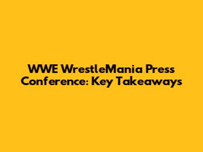 WWE WrestleMania Press Conference: Key Takeaways