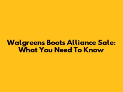 Walgreens Boots Alliance Sale: What You Need To Know