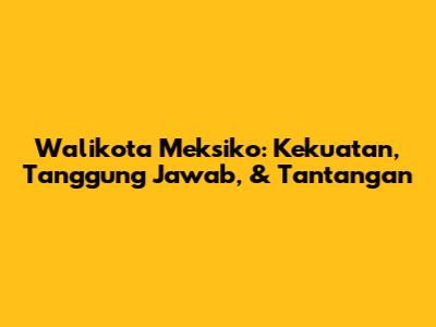 Walikota Meksiko: Kekuatan, Tanggung Jawab, & Tantangan