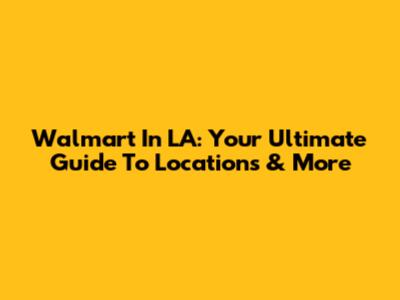 Walmart In LA: Your Ultimate Guide To Locations & More