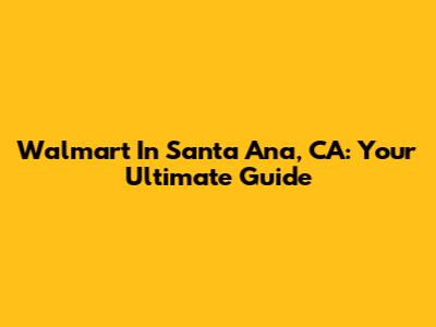 Walmart In Santa Ana, CA: Your Ultimate Guide