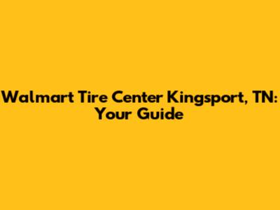 Walmart Tire Center Kingsport, TN: Your Guide