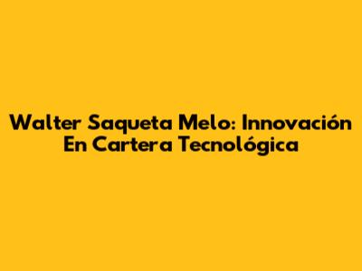 Walter Saqueta Melo: Innovación En Cartera Tecnológica