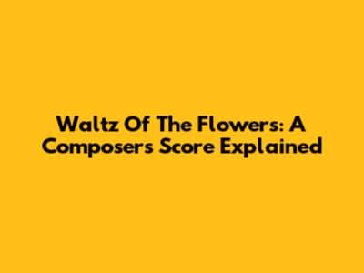 Waltz Of The Flowers: A Composer's Score Explained