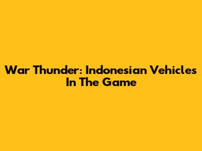 War Thunder: Indonesian Vehicles In The Game