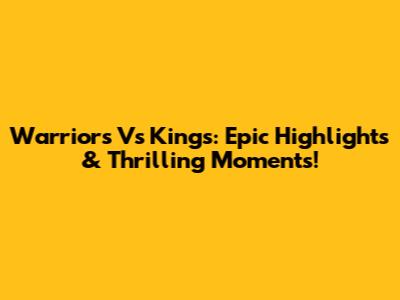 Warriors Vs Kings: Epic Highlights & Thrilling Moments!