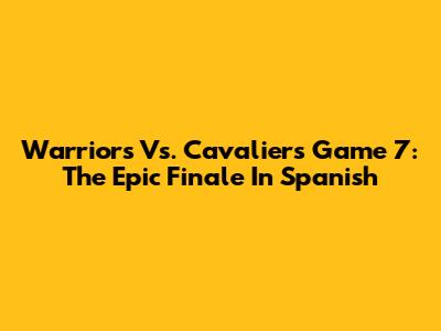 Warriors Vs. Cavaliers Game 7: The Epic Finale In Spanish