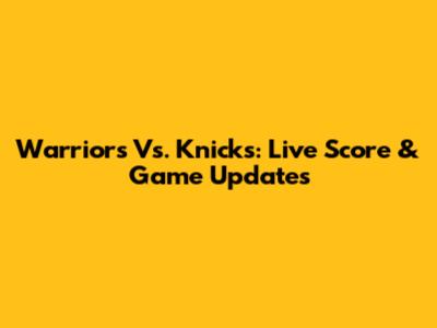 Warriors Vs. Knicks: Live Score & Game Updates