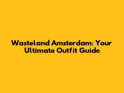 Wasteland Amsterdam: Your Ultimate Outfit Guide